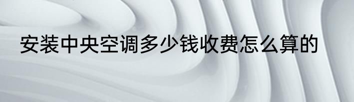 安装中央空调多少钱收费怎么算的