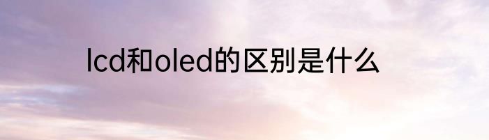 lcd和oled的区别是什么