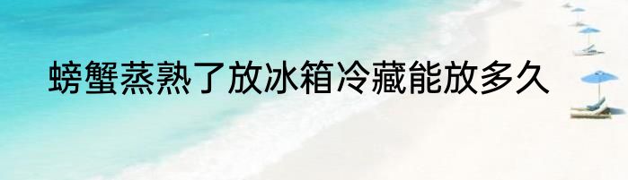 螃蟹蒸熟了放冰箱冷藏能放多久