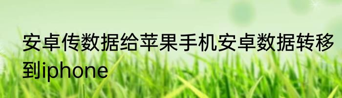 安卓传数据给苹果手机安卓数据转移到iphone