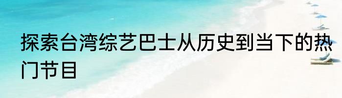 探索台湾综艺巴士从历史到当下的热门节目