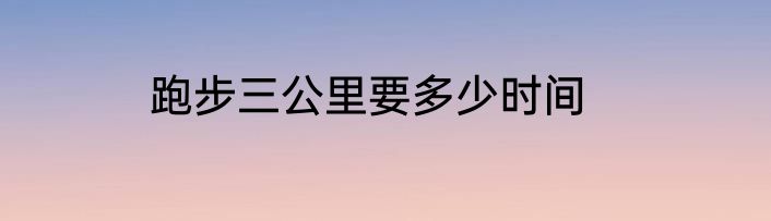 跑步三公里要多少时间