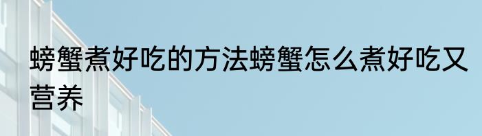 螃蟹煮好吃的方法螃蟹怎么煮好吃又营养
