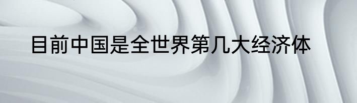 目前中国是全世界第几大经济体