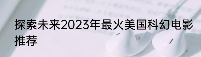 探索未来2023年最火美国科幻电影推荐