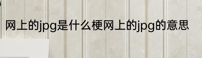 网上的jpg是什么梗网上的jpg的意思