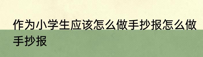 作为小学生应该怎么做手抄报怎么做手抄报