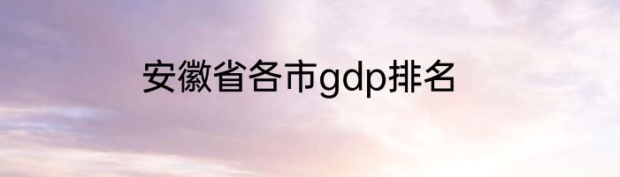 安徽省各市gdp排名