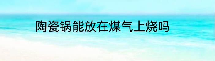 陶瓷锅能放在煤气上烧吗