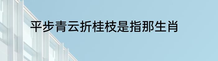 平步青云折桂枝是指那生肖