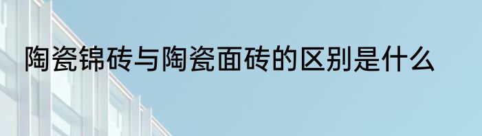 陶瓷锦砖与陶瓷面砖的区别是什么
