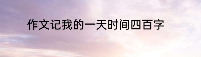 作文记我的一天时间四百字