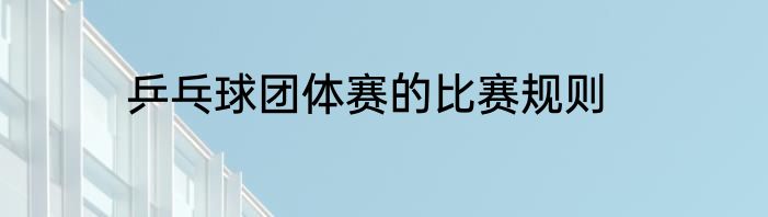 乒乓球团体赛的比赛规则