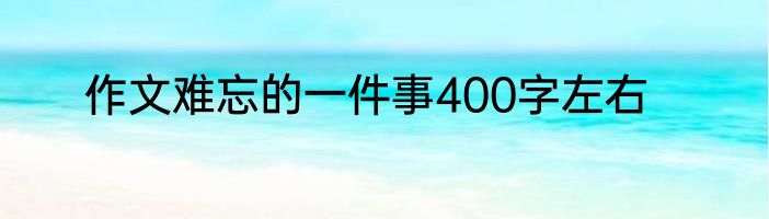 作文难忘的一件事400字左右