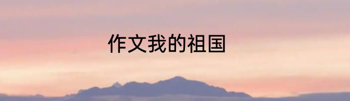 作文我的祖国