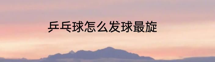 乒乓球怎么发球最旋