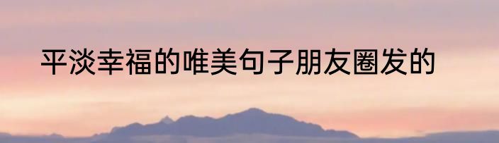 平淡幸福的唯美句子朋友圈发的