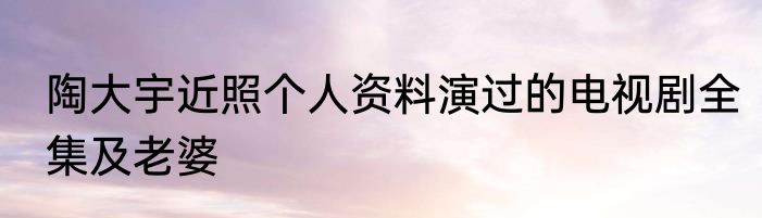 陶大宇近照个人资料演过的电视剧全集及老婆