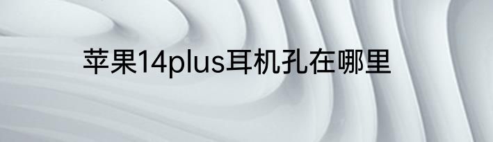 苹果14plus耳机孔在哪里