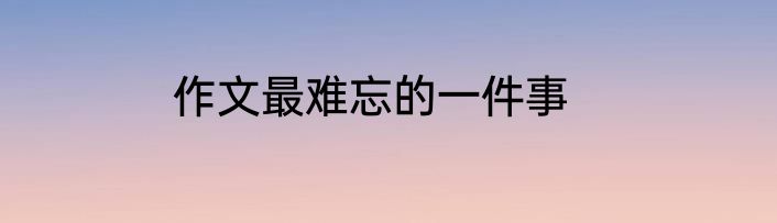 作文最难忘的一件事