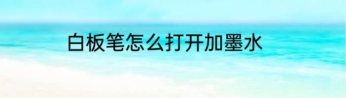白板笔怎么打开加墨水