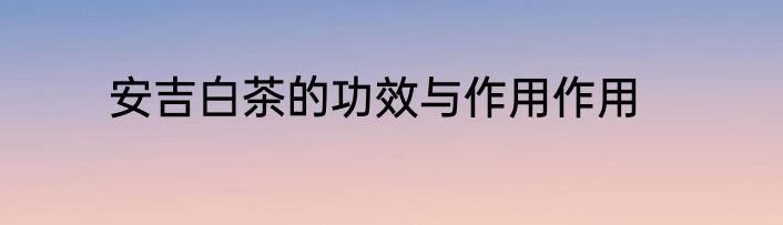 安吉白茶的功效与作用作用