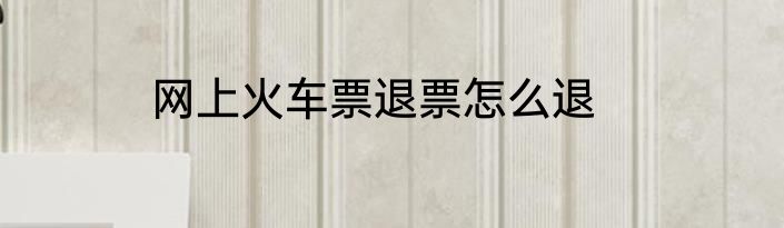 网上火车票退票怎么退