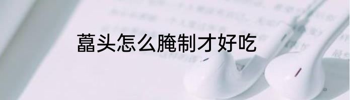 藠头怎么腌制才好吃