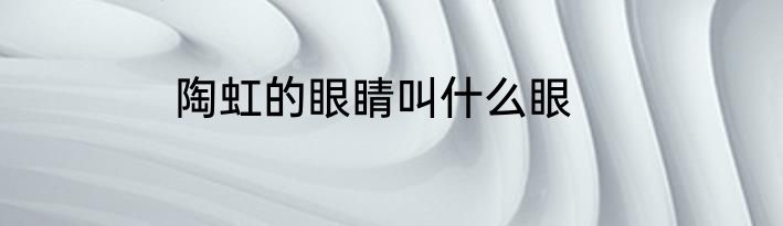 陶虹的眼睛叫什么眼