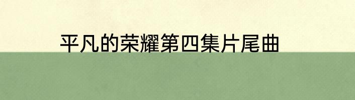 平凡的荣耀第四集片尾曲