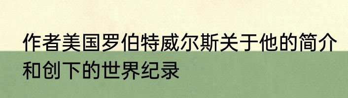 作者美国罗伯特威尔斯关于他的简介和创下的世界纪录