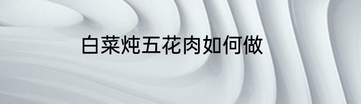 白菜炖五花肉如何做