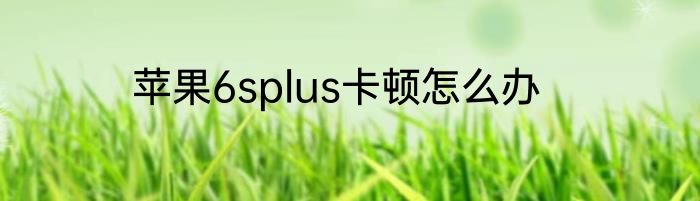 苹果6splus卡顿怎么办