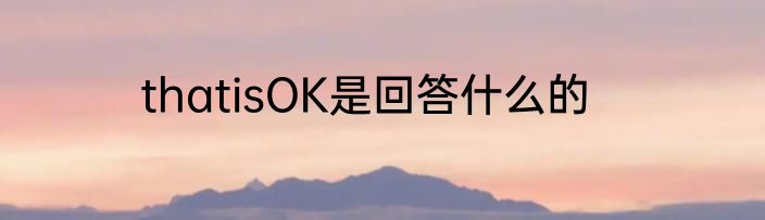 thatisOK是回答什么的