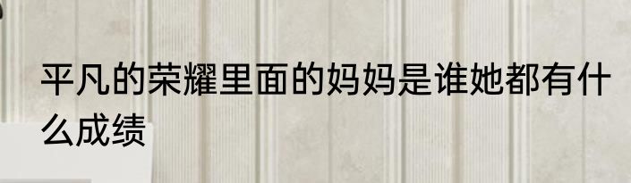 平凡的荣耀里面的妈妈是谁她都有什么成绩
