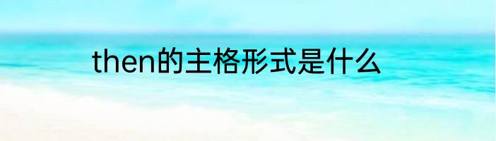 then的主格形式是什么