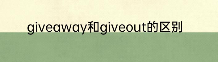 giveaway和giveout的区别