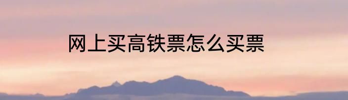 网上买高铁票怎么买票