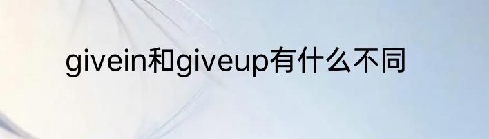 givein和giveup有什么不同