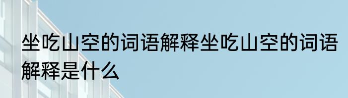 坐吃山空的词语解释坐吃山空的词语解释是什么