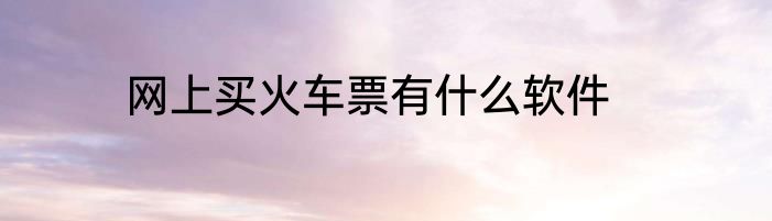 网上买火车票有什么软件