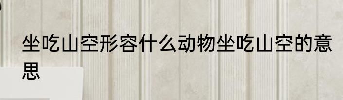 坐吃山空形容什么动物坐吃山空的意思