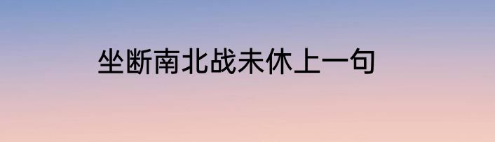 坐断南北战未休上一句