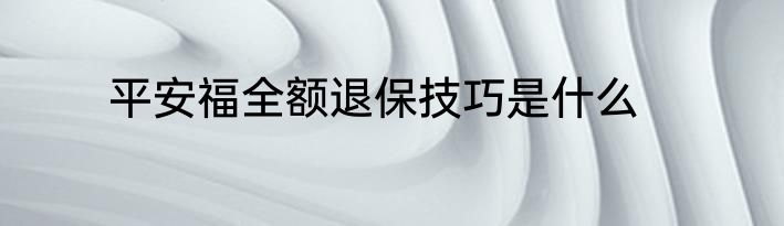 平安福全额退保技巧是什么