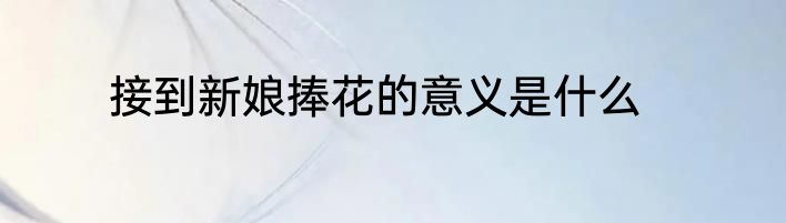 接到新娘捧花的意义是什么