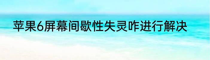 苹果6屏幕间歇性失灵咋进行解决
