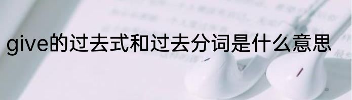 give的过去式和过去分词是什么意思