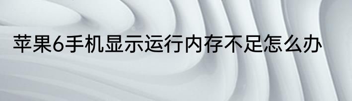 苹果6手机显示运行内存不足怎么办