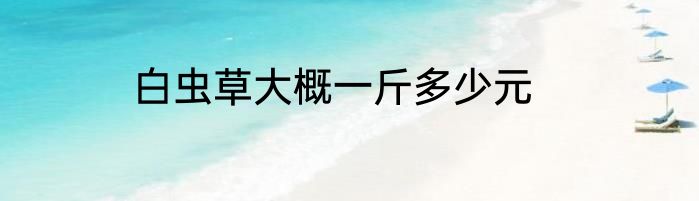 白虫草大概一斤多少元