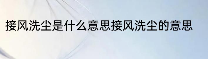 接风洗尘是什么意思接风洗尘的意思